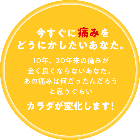 今すぐに痛みをどうにかしたいあなた。10年、20年来の痛みが全く良くならないあなた。あの痛みは何だったんだろうと思うぐらいカラダが変化します！